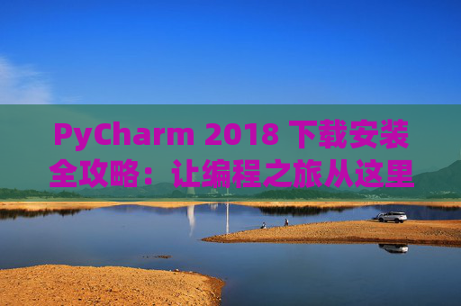 PyCharm 2018 下载安装全攻略：让编程之旅从这里开始